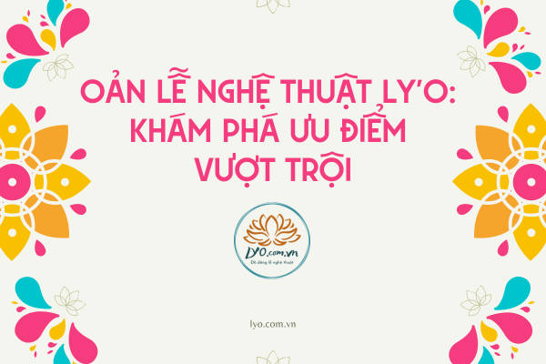 Oản lễ nghệ thuật Ly'o: Khám phá ưu điểm vượt trội