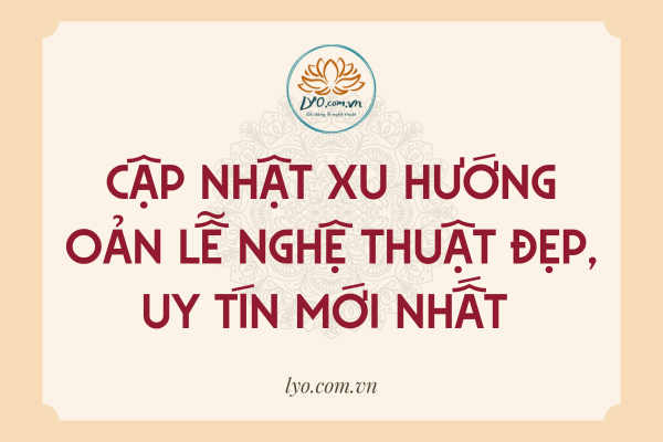 Cập nhật xu hướng oản lễ nghệ thuật đẹp, uy tín mới nhất