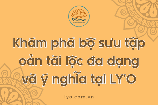 Khám phá bộ sưu tập oản tài lộc đa dạng và ý nghĩa tại LY'O