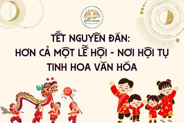 Tết Nguyên Đán: Hơn cả một lễ hội - nơi hội tụ tinh hoa văn hóa