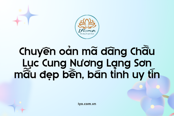 Chuyên oản mã dâng Chầu Lục Cung Nương Lạng Sơn mẫu đẹp bền, bán tỉnh uy tín