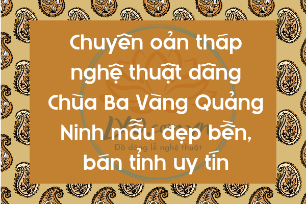 Chuyên oản tháp dâng Chùa Ba Vàng Quảng Ninh mẫu bán tỉnh