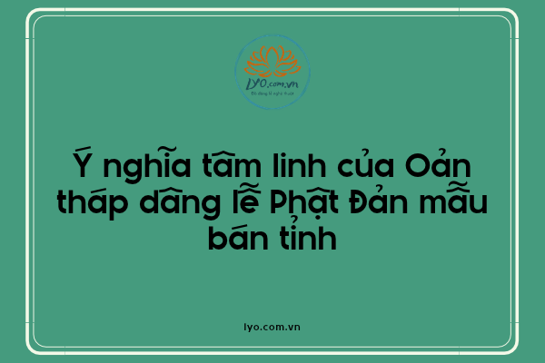 Ý nghĩa tâm linh của Oản tháp dâng lễ Phật Đản mẫu bán tỉnh