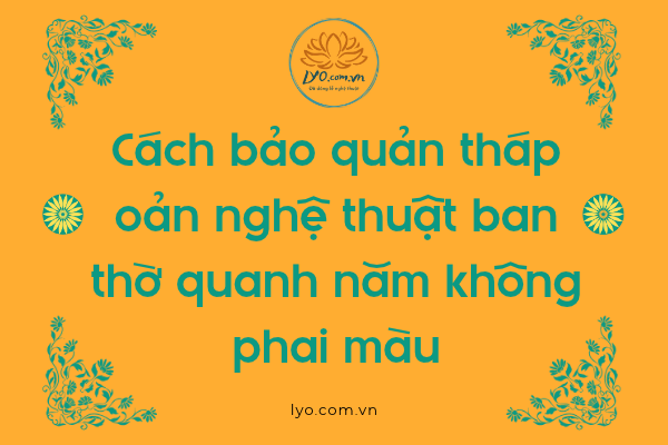 Cách bảo quản tháp oản nghệ thuật ban thờ quanh năm