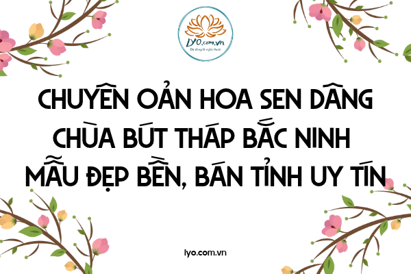 Chuyên oản hoa sen dâng Chùa Bút Tháp Bắc Ninh mẫu đẹp uy tín
