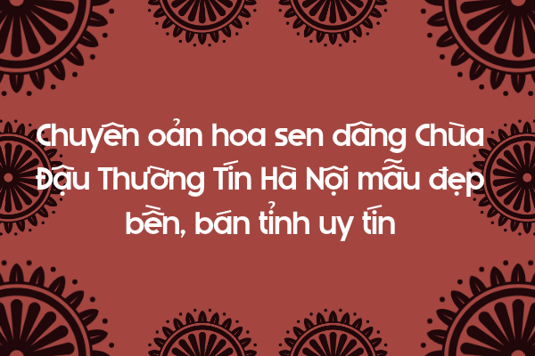 Chuyên oản hoa sen dâng Chùa Đậu Thường Tín mẫu đẹp uy tín